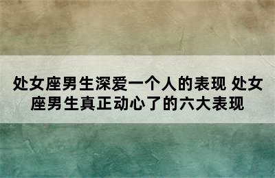 处女座男生深爱一个人的表现 处女座男生真正动心了的六大表现